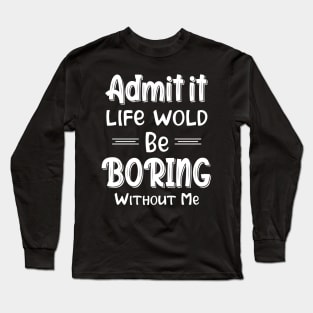 Admit It Life Would Be Boring Without Me Funny Gift Long Sleeve T-Shirt